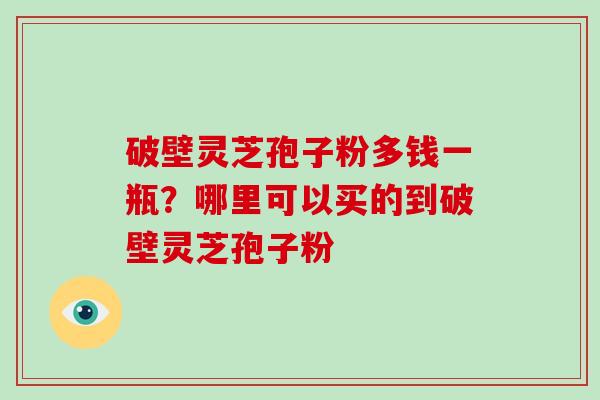 破壁灵芝孢子粉多钱一瓶？哪里可以买的到破壁灵芝孢子粉