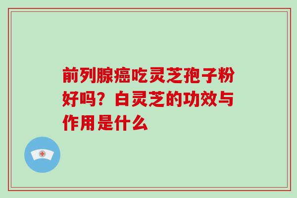 前列腺癌吃灵芝孢子粉好吗？白灵芝的功效与作用是什么