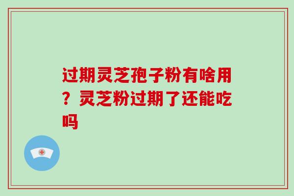 过期灵芝孢子粉有啥用？灵芝粉过期了还能吃吗