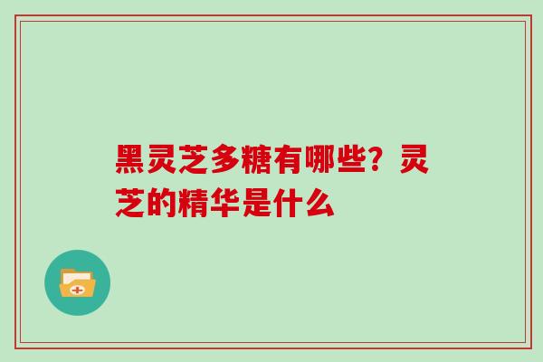 黑灵芝多糖有哪些？灵芝的精华是什么