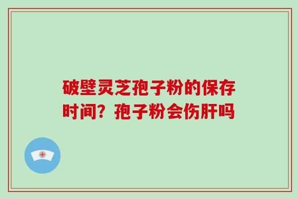 破壁灵芝孢子粉的保存时间？孢子粉会伤肝吗