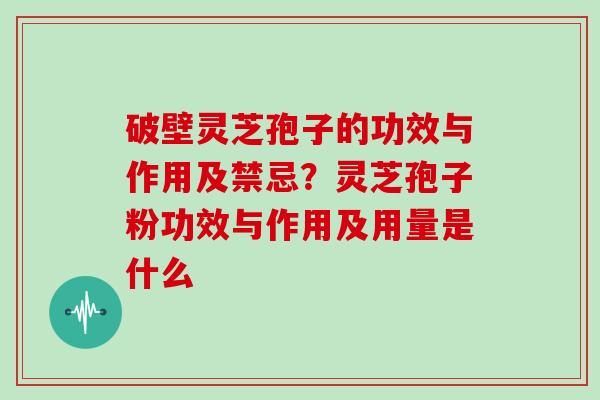 破壁灵芝孢子的功效与作用及禁忌？灵芝孢子粉功效与作用及用量是什么