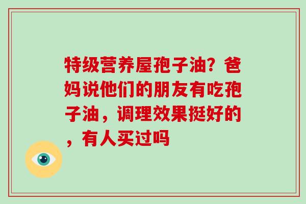 特级营养屋孢子油？爸妈说他们的朋友有吃孢子油，调理效果挺好的，有人买过吗