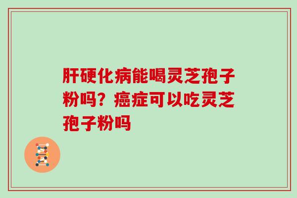 肝硬化病能喝灵芝孢子粉吗？癌症可以吃灵芝孢子粉吗