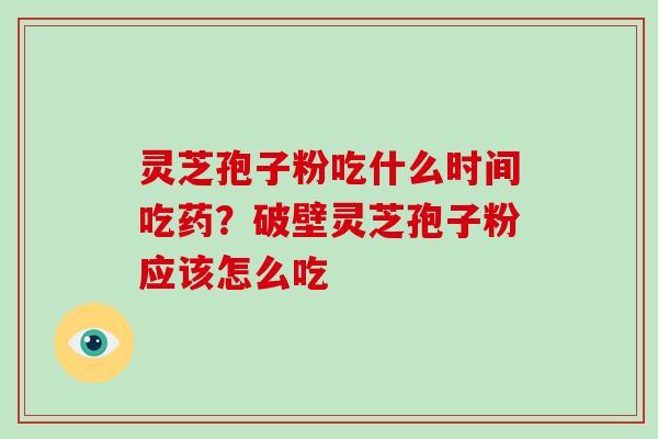 灵芝孢子粉吃什么时间吃药？破壁灵芝孢子粉应该怎么吃