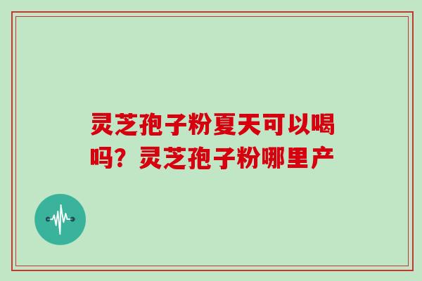 灵芝孢子粉夏天可以喝吗？灵芝孢子粉哪里产