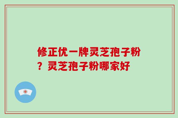 修正优一牌灵芝孢子粉？灵芝孢子粉哪家好