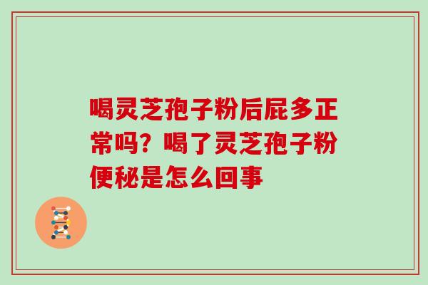 喝灵芝孢子粉后屁多正常吗？喝了灵芝孢子粉便秘是怎么回事