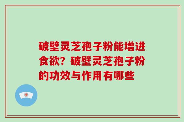 破壁灵芝孢子粉能增进食欲？破壁灵芝孢子粉的功效与作用有哪些