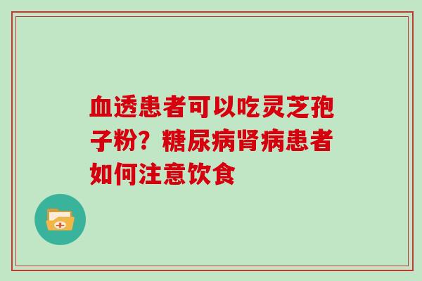 血透患者可以吃灵芝孢子粉？糖尿病肾病患者如何注意饮食