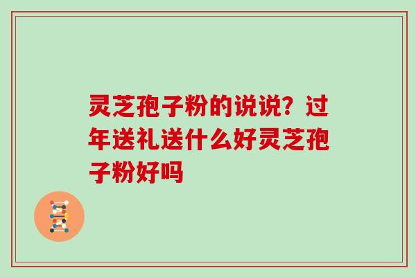 灵芝孢子粉的说说？过年送礼送什么好灵芝孢子粉好吗