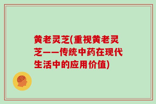 黄老灵芝(重视黄老灵芝——传统中药在现代生活中的应用价值)