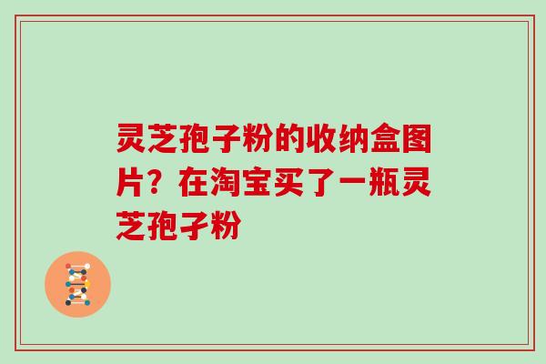 灵芝孢子粉的收纳盒图片？在淘宝买了一瓶灵芝孢孑粉