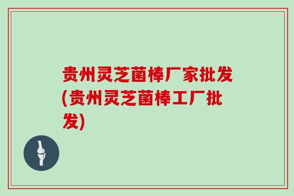 贵州灵芝菌棒厂家批发(贵州灵芝菌棒工厂批发)