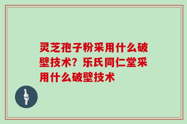 灵芝孢子粉采用什么破壁技术？乐氏同仁堂采用什么破壁技术