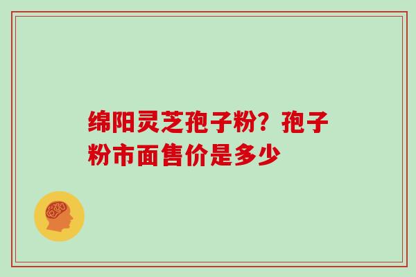 绵阳灵芝孢子粉？孢子粉市面售价是多少