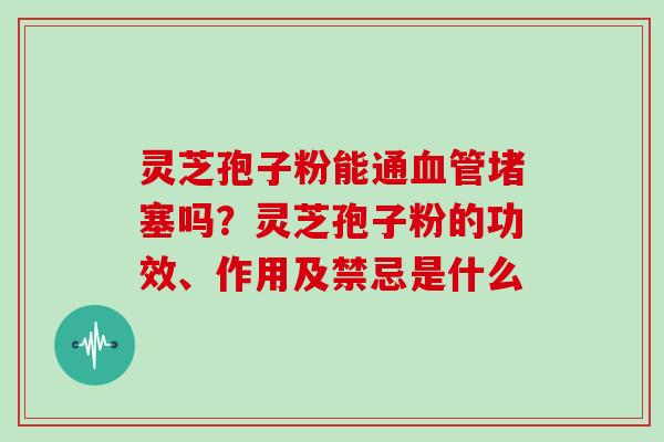 灵芝孢子粉能通血管堵塞吗？灵芝孢子粉的功效、作用及禁忌是什么