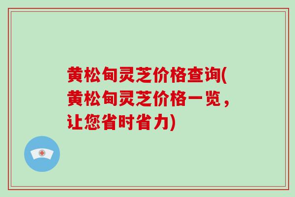 黄松甸灵芝价格查询(黄松甸灵芝价格一览，让您省时省力)