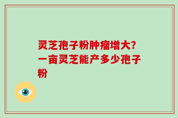 灵芝孢子粉肿瘤增大？一亩灵芝能产多少孢子粉