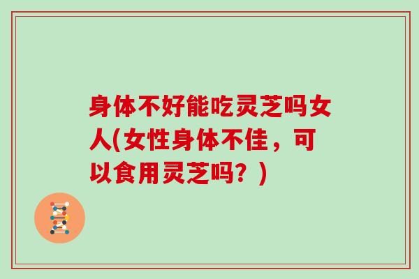 身体不好能吃灵芝吗女人(女性身体不佳,可以食用灵芝吗?)-第1张图片-灵芝大师 身体不好能吃灵芝吗女人(女性身体不佳,可以食用灵芝吗?)-第1张图片-灵芝大师