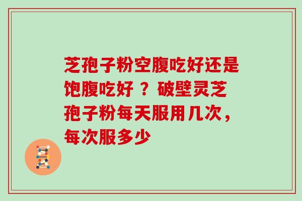 芝孢子粉空腹吃好还是饱腹吃好 ?破壁灵芝孢子粉每天服用几次,每次服多少-第1张图片-灵芝大师 芝孢子粉空腹吃好还是饱腹吃好 ?破壁灵芝孢子粉每天服用几次,每次服多少-第1张图片-灵芝大师
