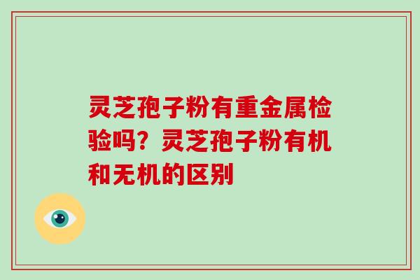 灵芝孢子粉有重金属检验吗？灵芝孢子粉有机和无机的区别