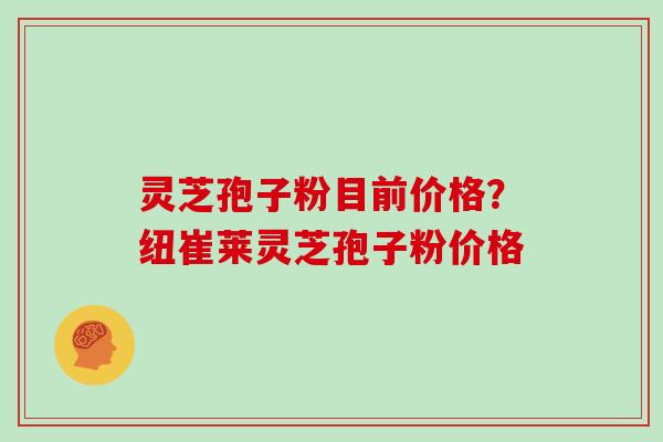 灵芝孢子粉目前价格？纽崔莱灵芝孢子粉价格