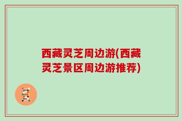 西藏灵芝周边游(西藏灵芝景区周边游推荐)