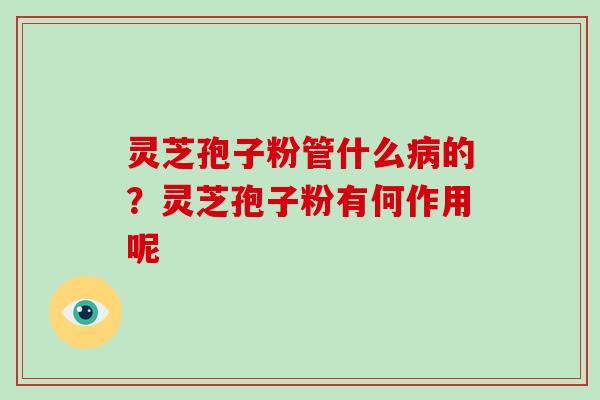 灵芝孢子粉管什么病的？灵芝孢子粉有何作用呢