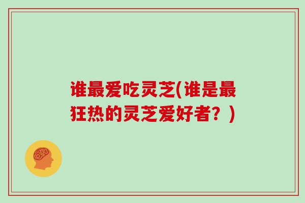 谁最爱吃灵芝(谁是最狂热的灵芝爱好者？)