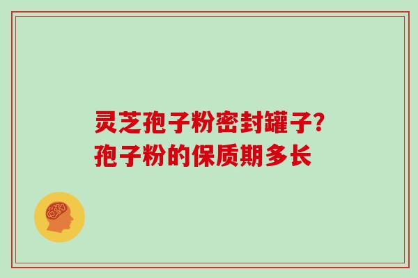 灵芝孢子粉密封罐子？孢子粉的保质期多长