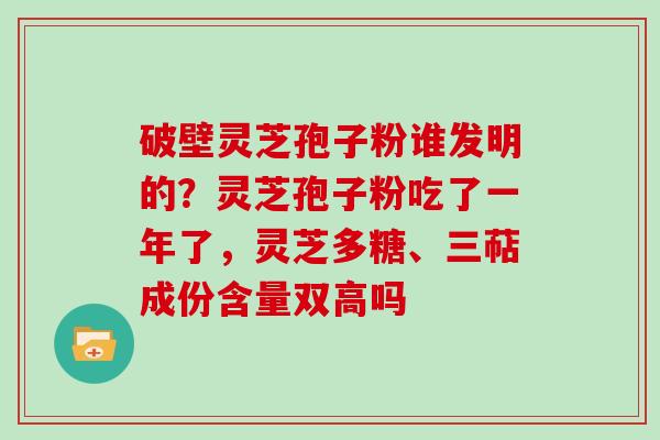 破壁灵芝孢子粉谁发明的?灵芝孢子粉吃了一年了,灵芝多糖、三萜成份含量双高吗-第1张图片-灵芝大师 破壁灵芝孢子粉谁发明的?灵芝孢子粉吃了一年了,灵芝多糖、三萜成份含量双高吗-第1张图片-灵芝大师