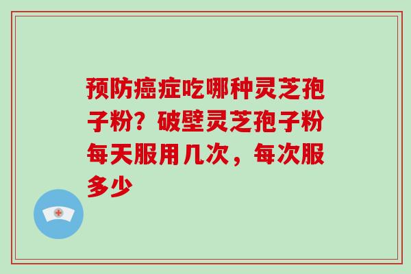 预防癌症吃哪种灵芝孢子粉？破壁灵芝孢子粉每天服用几次，每次服多少