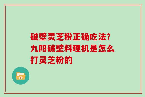 破壁灵芝粉正确吃法？九阳破壁料理机是怎么打灵芝粉的