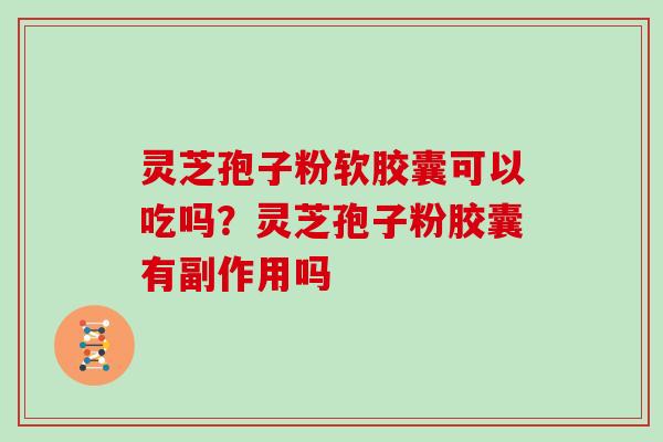 灵芝孢子粉软胶囊可以吃吗？灵芝孢子粉胶囊有副作用吗