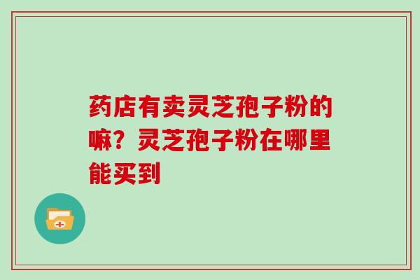 药店有卖灵芝孢子粉的嘛？灵芝孢子粉在哪里能买到