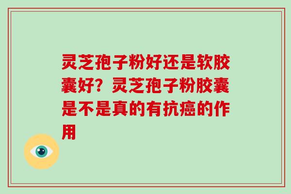 灵芝孢子粉好还是软胶囊好？灵芝孢子粉胶囊是不是真的有抗癌的作用