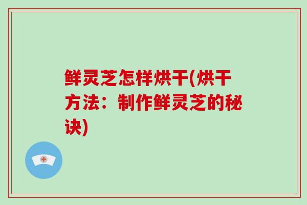鲜灵芝怎样烘干(烘干方法：制作鲜灵芝的秘诀)-第1张图片-灵芝大师