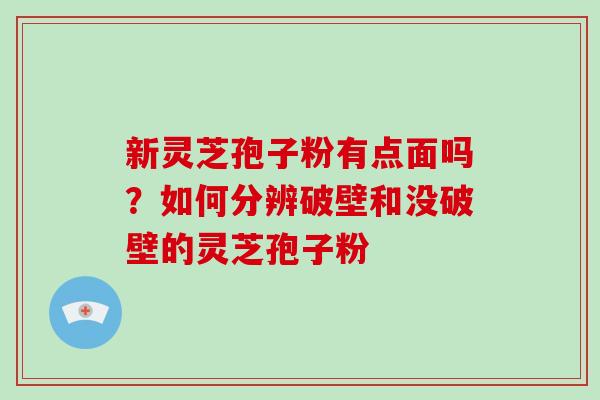 新灵芝孢子粉有点面吗？如何分辨破壁和没破壁的灵芝孢子粉