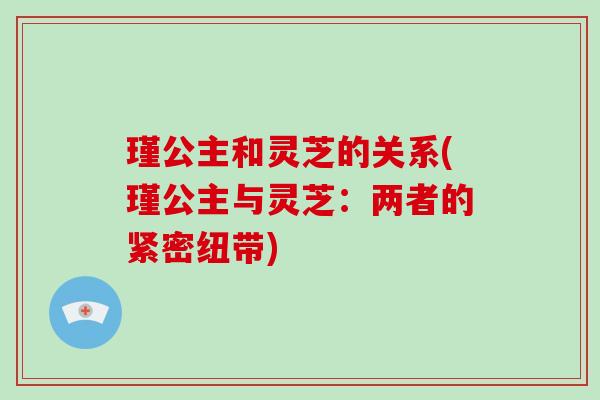 瑾公主和灵芝的关系(瑾公主与灵芝:两者的紧密纽带)-第1张图片-灵芝大师 瑾公主和灵芝的关系(瑾公主与灵芝:两者的紧密纽带)-第1张图片-灵芝大师