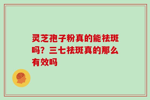 灵芝孢子粉真的能祛斑吗？三七祛斑真的那么有效吗