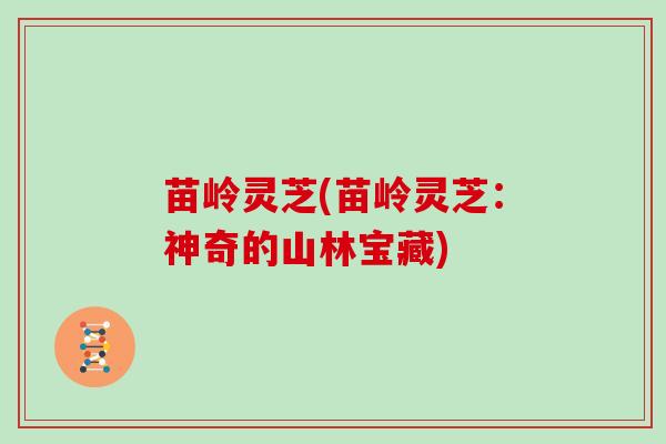 苗岭灵芝(苗岭灵芝：神奇的山林宝藏)-第1张图片-灵芝大师