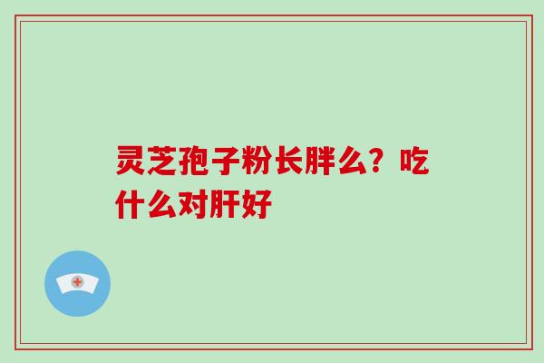 灵芝孢子粉长胖么？吃什么对肝好