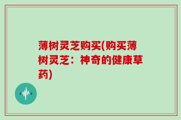 薄树灵芝购买(购买薄树灵芝：神奇的健康草药)