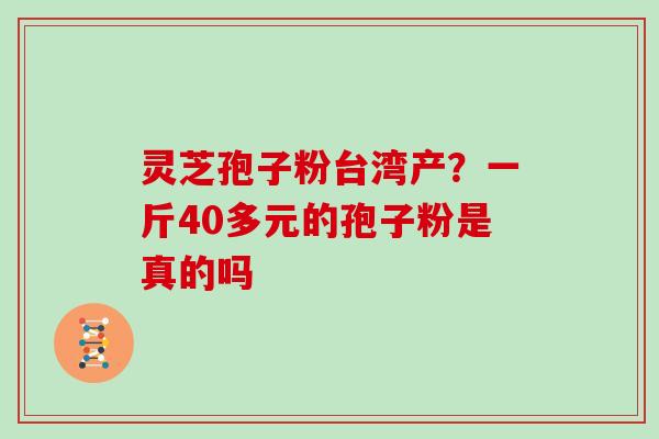 灵芝孢子粉台湾产？一斤40多元的孢子粉是真的吗