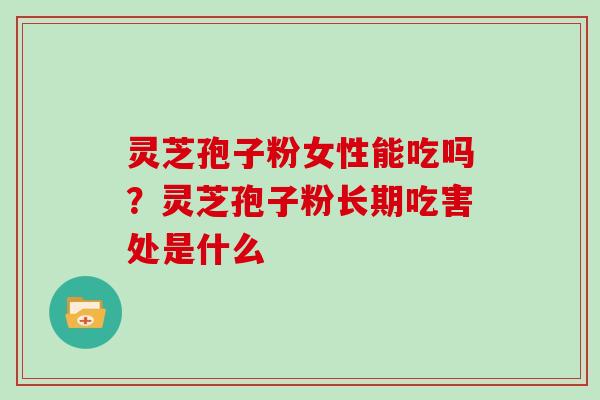 灵芝孢子粉女性能吃吗？灵芝孢子粉长期吃害处是什么