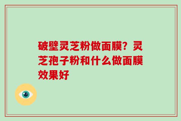 破壁灵芝粉做面膜？灵芝孢子粉和什么做面膜效果好