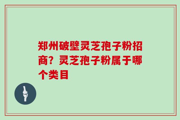 郑州破壁灵芝孢子粉招商？灵芝孢子粉属于哪个类目