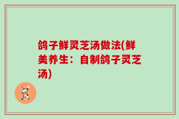 鸽子鲜灵芝汤做法(鲜美养生：自制鸽子灵芝汤)