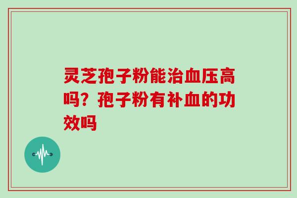 灵芝孢子粉能治血压高吗？孢子粉有补血的功效吗